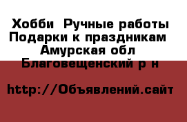 Хобби. Ручные работы Подарки к праздникам. Амурская обл.,Благовещенский р-н